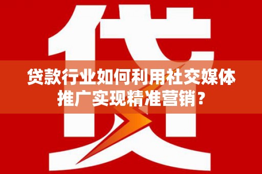 郊区贷款行业如何利用社交媒体推广实现精准营销？