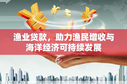 郊区渔业贷款，助力渔民增收与海洋经济可持续发展