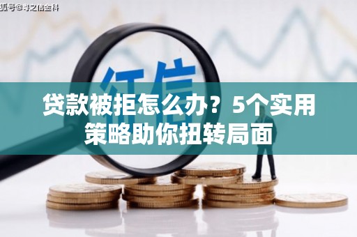 郊区贷款被拒怎么办？5个实用策略助你扭转局面