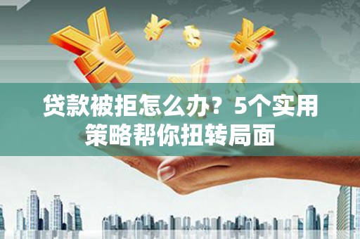 郊区贷款被拒怎么办？5个实用策略帮你扭转局面