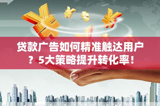 郊区贷款广告如何精准触达用户？5大策略提升转化率！