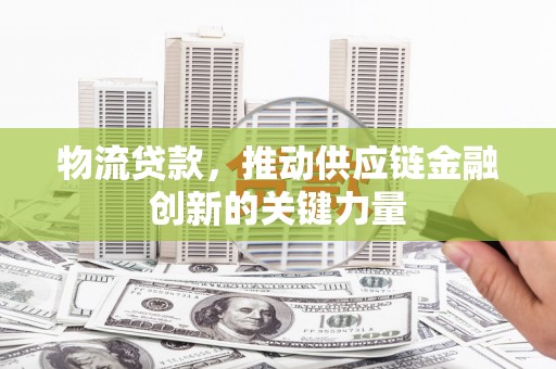 郊区物流贷款，推动供应链金融创新的关键力量