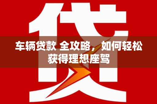郊区车辆贷款 全攻略，如何轻松获得理想座驾