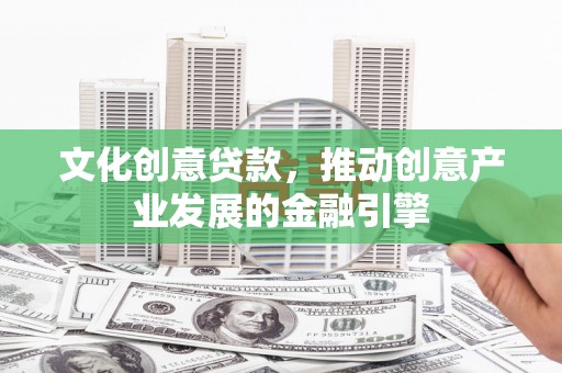 郊区文化创意贷款，推动创意产业发展的金融引擎