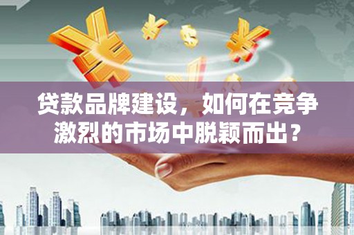 郊区贷款品牌建设，如何在竞争激烈的市场中脱颖而出？