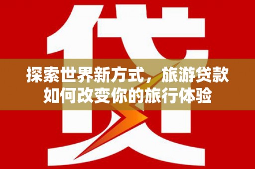 郊区探索世界新方式，旅游贷款如何改变你的旅行体验