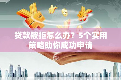 郊区贷款被拒怎么办？5个实用策略助你成功申请