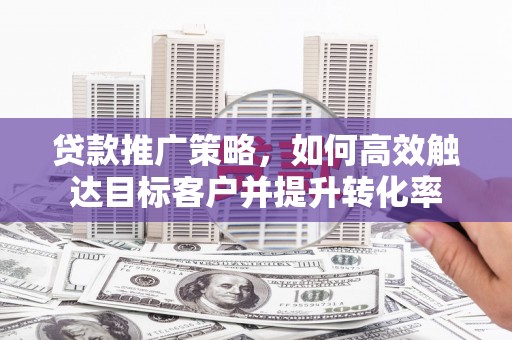 郊区贷款推广策略，如何高效触达目标客户并提升转化率