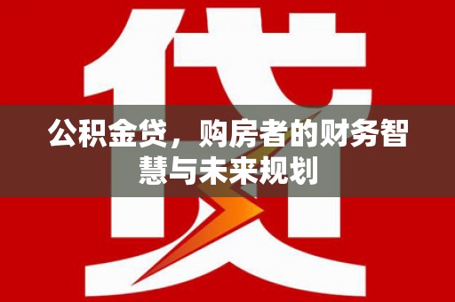 郊区公积金贷，购房者的财务智慧与未来规划