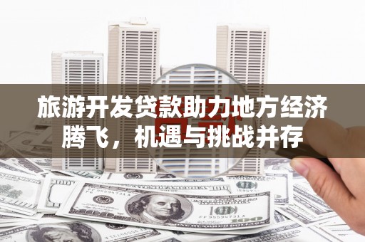 郊区旅游开发贷款助力地方经济腾飞，机遇与挑战并存