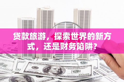 郊区贷款旅游，探索世界的新方式，还是财务陷阱？