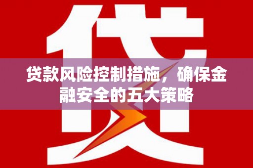 郊区贷款风险控制措施，确保金融安全的五大策略