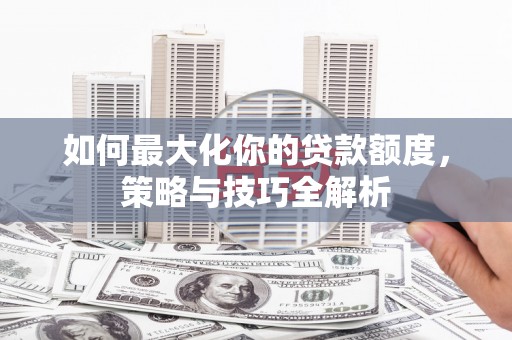 郊区如何最大化你的贷款额度，策略与技巧全解析