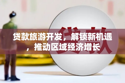 郊区贷款旅游开发，解锁新机遇，推动区域经济增长