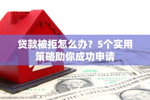 郊区贷款被拒怎么办？5个实用策略助你成功申请