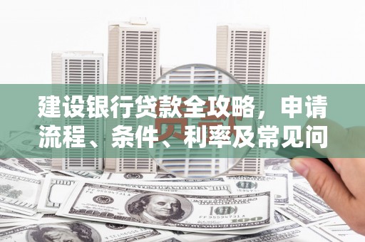 郊区建设银行贷款全攻略，申请流程、条件、利率及常见问题解答